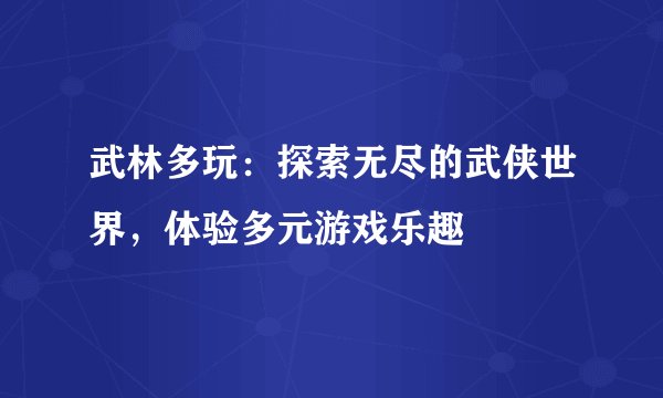 武林多玩：探索无尽的武侠世界，体验多元游戏乐趣