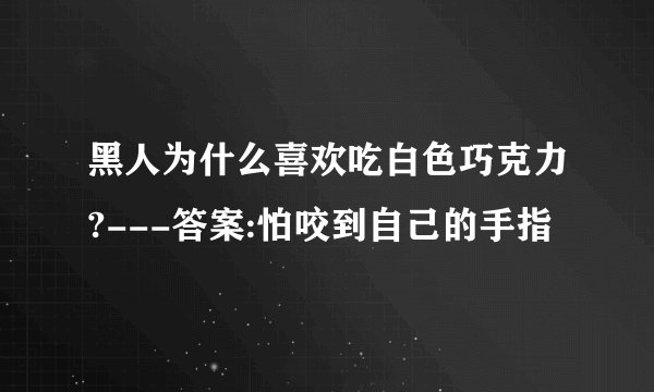 黑人为什么喜欢吃白色巧克力?---答案:怕咬到自己的手指