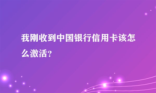 我刚收到中国银行信用卡该怎么激活？