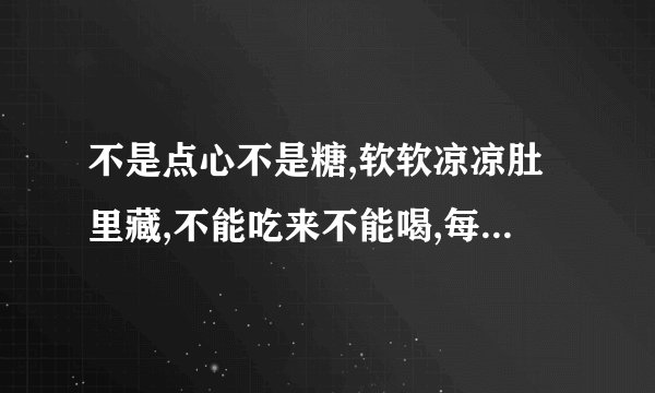 不是点心不是糖,软软凉凉肚里藏,不能吃来不能喝,每天也要尝一尝（打一日常用品）谜底及原因