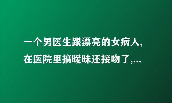 一个男医生跟漂亮的女病人,在医院里搞暧昧还接吻了,但是私信不联系男医生是怎