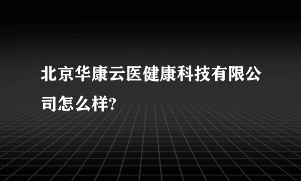北京华康云医健康科技有限公司怎么样?