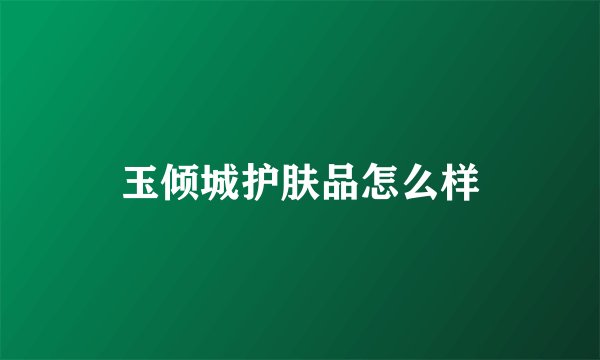 玉倾城护肤品怎么样