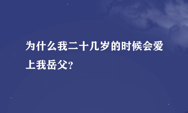 为什么我二十几岁的时候会爱上我岳父？