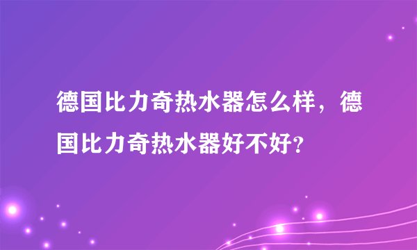 德国比力奇热水器怎么样，德国比力奇热水器好不好？