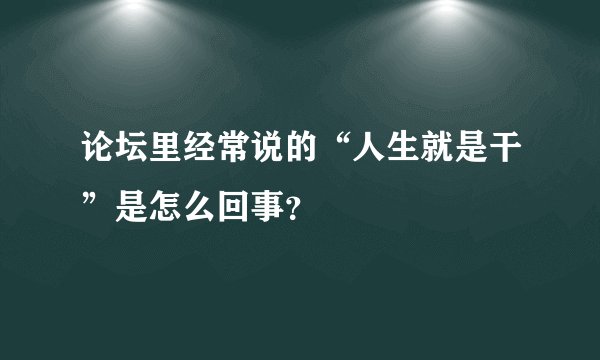 论坛里经常说的“人生就是干”是怎么回事？