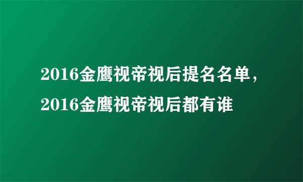 2016金鹰视帝视后提名名单，2016金鹰视帝视后都有谁