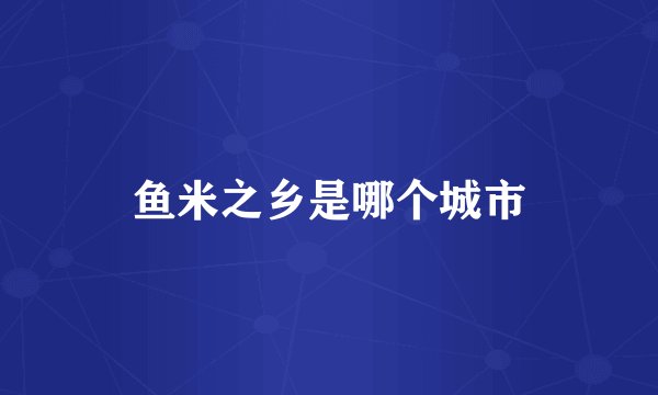 鱼米之乡是哪个城市