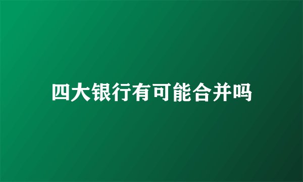四大银行有可能合并吗