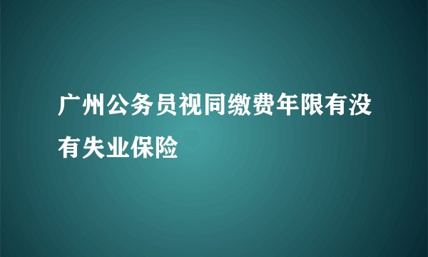 广州公务员视同缴费年限有没有失业保险