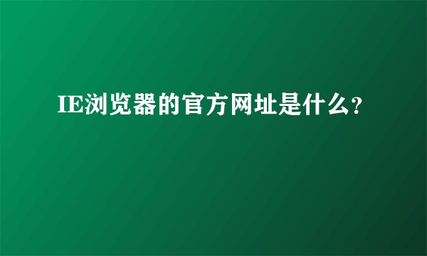 IE浏览器的官方网址是什么？