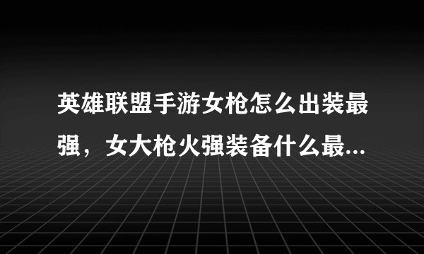 英雄联盟手游女枪怎么出装最强，女大枪火强装备什么最好最好有图片