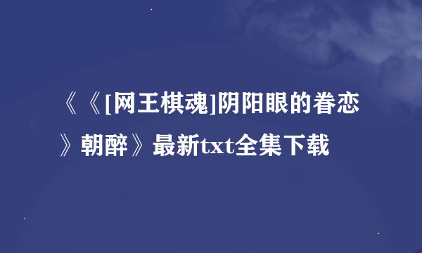 《《[网王棋魂]阴阳眼的眷恋》朝醉》最新txt全集下载