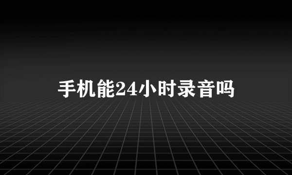 手机能24小时录音吗