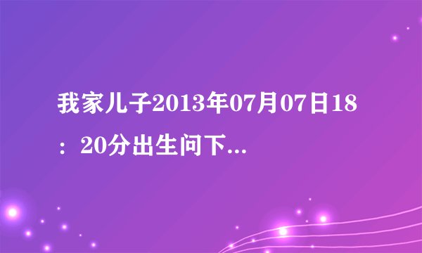 我家儿子2013年07月07日18：20分出生问下大师指点八字、命理、姓名吉凶、姓名打分。谢谢您