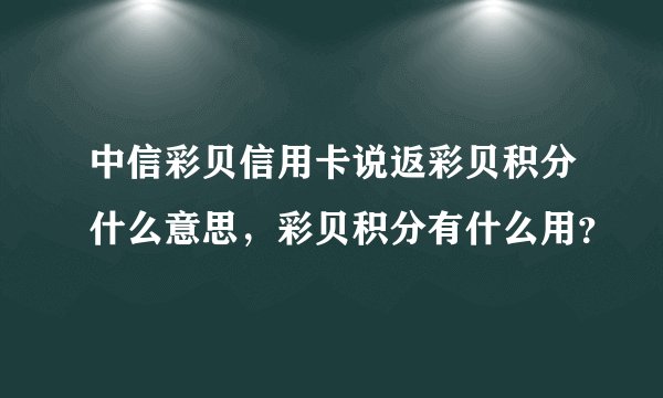 中信彩贝信用卡说返彩贝积分什么意思，彩贝积分有什么用？