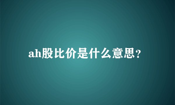 ah股比价是什么意思？