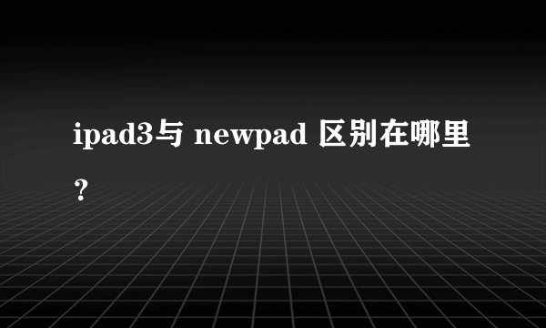 ipad3与 newpad 区别在哪里？