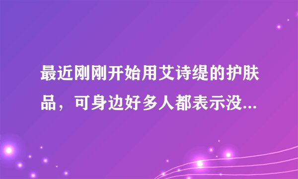 最近刚刚开始用艾诗缇的护肤品，可身边好多人都表示没有听说过，真的有这么小众吗？