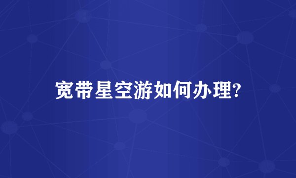 宽带星空游如何办理?