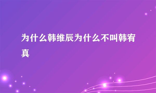 为什么韩维辰为什么不叫韩宥真