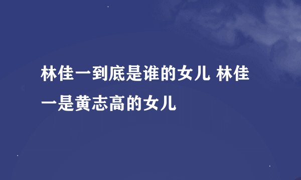 林佳一到底是谁的女儿 林佳一是黄志高的女儿