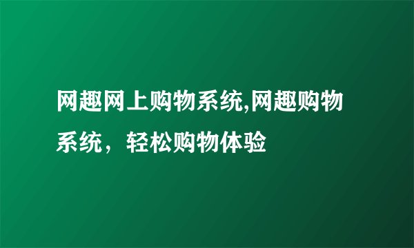 网趣网上购物系统,网趣购物系统，轻松购物体验