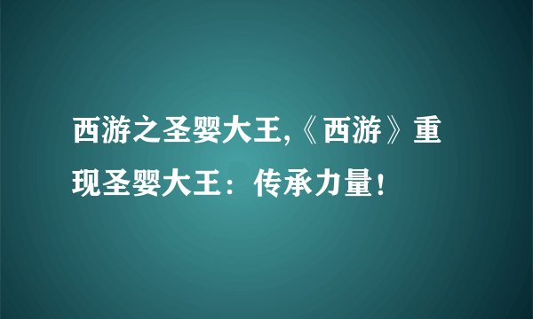 西游之圣婴大王,《西游》重现圣婴大王：传承力量！