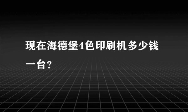 现在海德堡4色印刷机多少钱一台？
