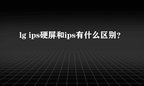 lg ips硬屏和ips有什么区别？