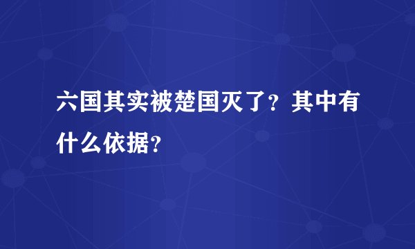 六国其实被楚国灭了？其中有什么依据？