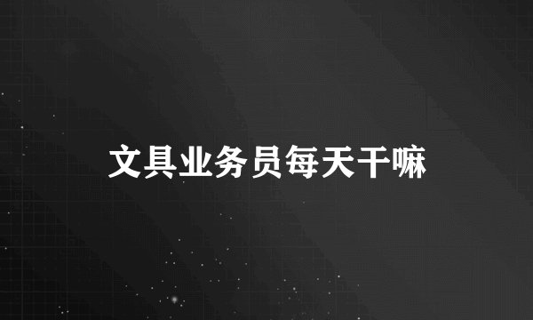 文具业务员每天干嘛