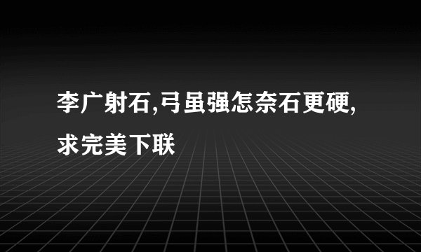 李广射石,弓虽强怎奈石更硬,求完美下联