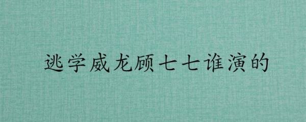 逃学威龙顾七七谁演的