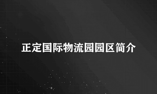 正定国际物流园园区简介