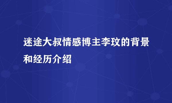 迷途大叔情感博主李玟的背景和经历介绍