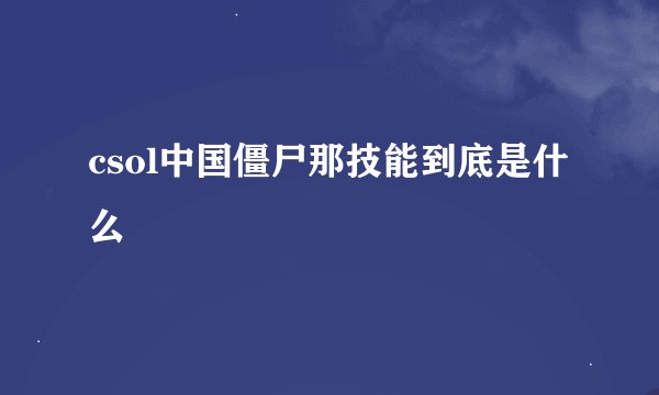 csol中国僵尸那技能到底是什么