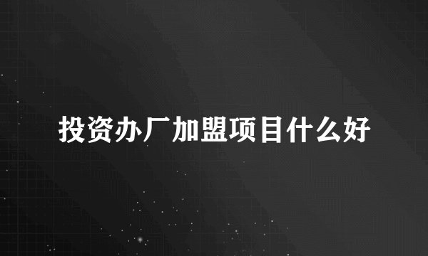 投资办厂加盟项目什么好
