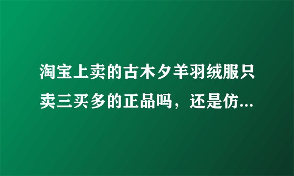 淘宝上卖的古木夕羊羽绒服只卖三买多的正品吗，还是仿的？专柜正品原价是七百多的