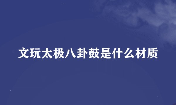文玩太极八卦鼓是什么材质