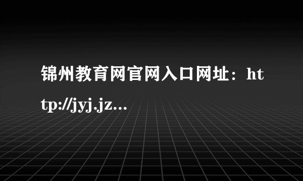 锦州教育网官网入口网址：http://jyj.jz.gov.cn/