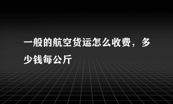 一般的航空货运怎么收费，多少钱每公斤