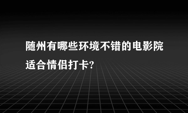 随州有哪些环境不错的电影院适合情侣打卡?