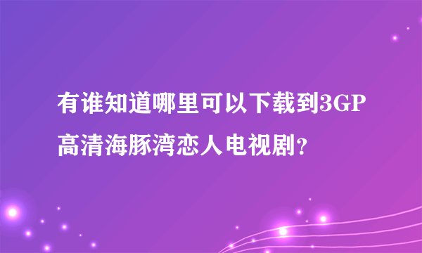 有谁知道哪里可以下载到3GP高清海豚湾恋人电视剧？