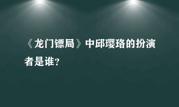 《龙门镖局》中邱璎珞的扮演者是谁？