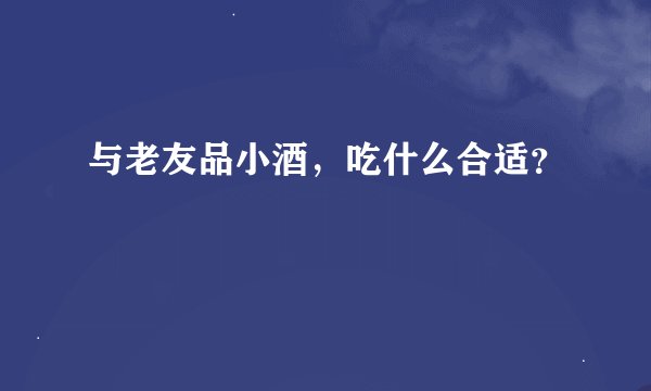 与老友品小酒，吃什么合适？