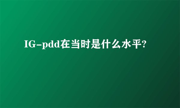 IG-pdd在当时是什么水平?