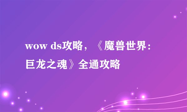 wow ds攻略，《魔兽世界：巨龙之魂》全通攻略