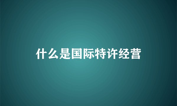 什么是国际特许经营
