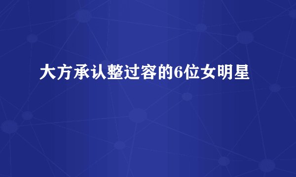 大方承认整过容的6位女明星